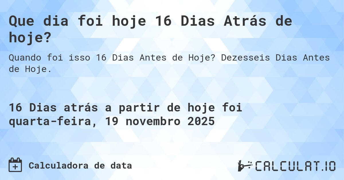 Que dia foi hoje 16 Dias Atrás de hoje?. Dezesseis Dias Antes de Hoje.