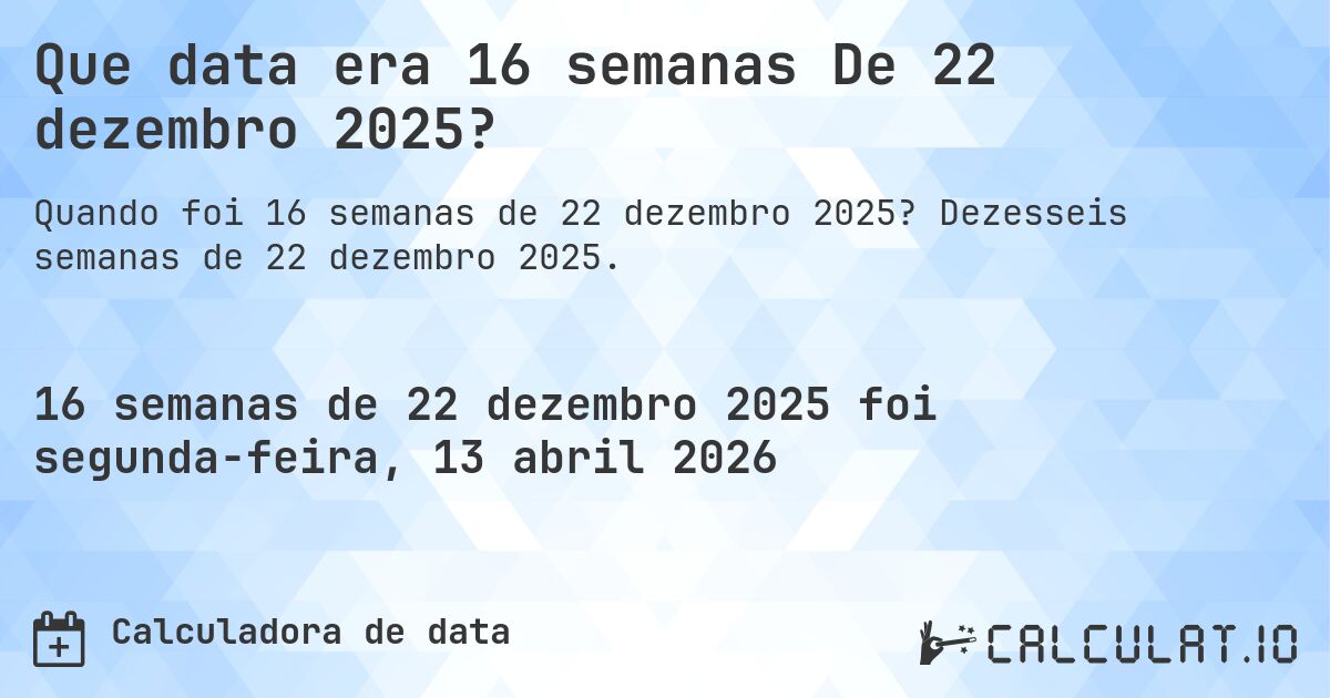 Que data era 16 semanas De 22 dezembro 2025?. Dezesseis semanas de 22 dezembro 2025.