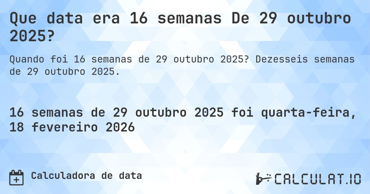 Que data era 16 semanas De 29 outubro 2025?. Dezesseis semanas de 29 outubro 2025.