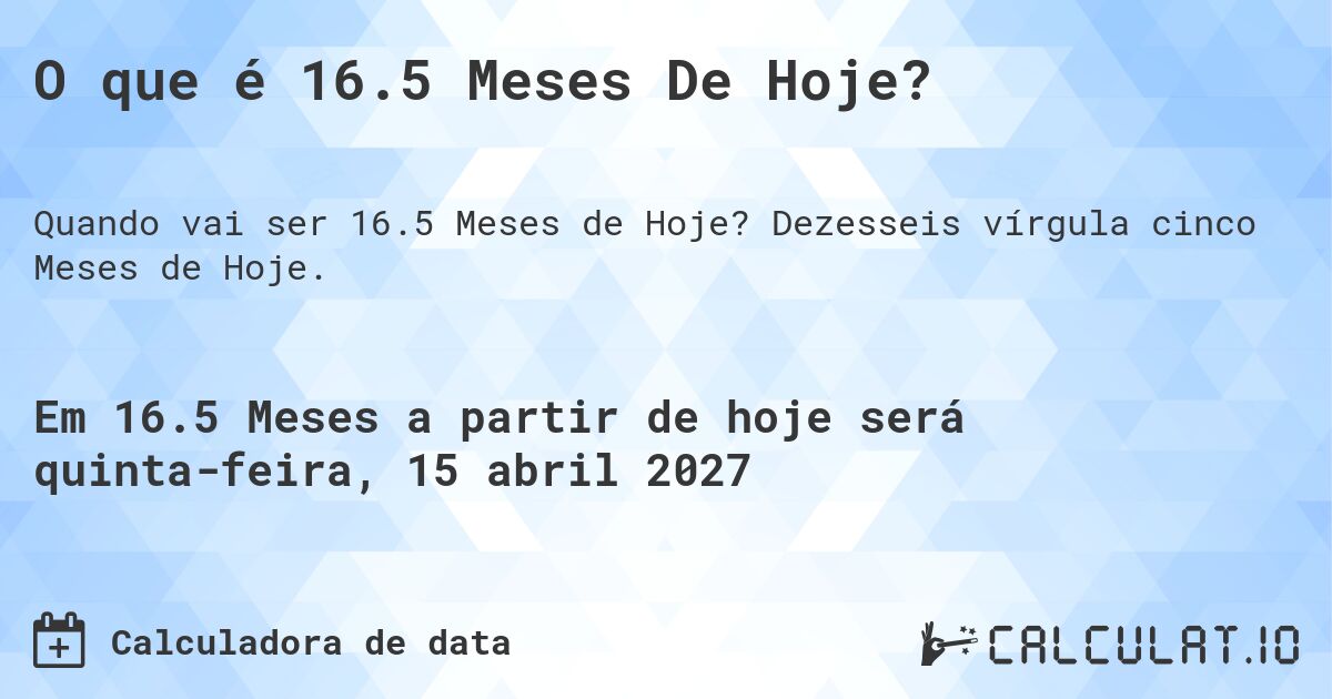 O que é 16.5 Meses De Hoje?. Dezesseis vírgula cinco Meses de Hoje.