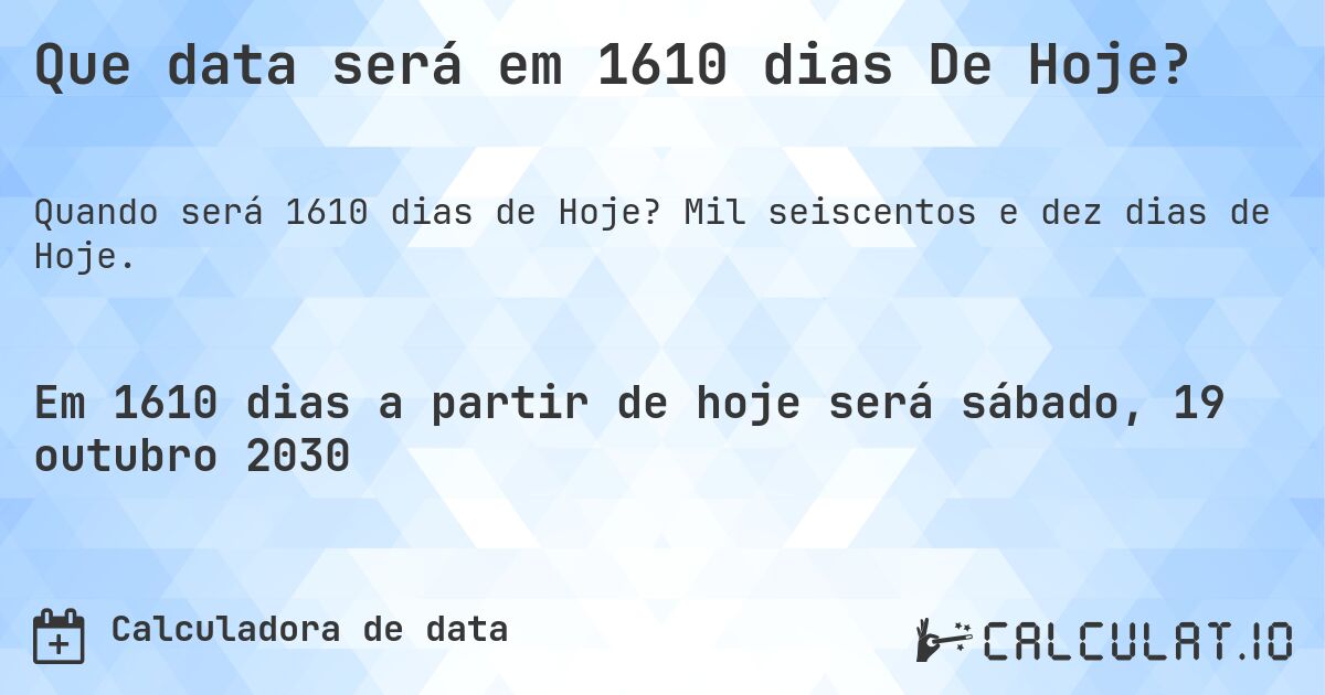 Que data será em 1610 dias De Hoje?. Mil seiscentos e dez dias de Hoje.