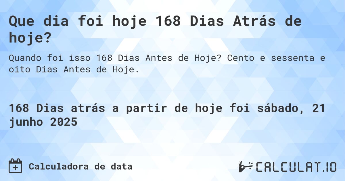 Que dia foi hoje 168 Dias Atrás de hoje?. Cento e sessenta e oito Dias Antes de Hoje.