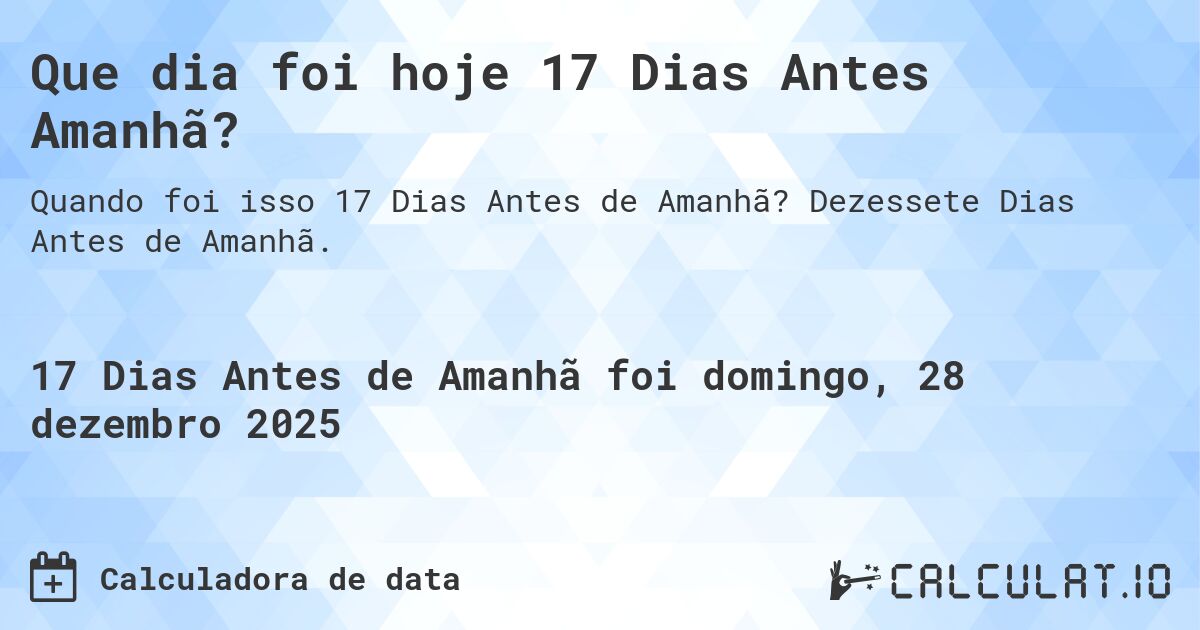 Que dia foi hoje 17 Dias Antes Amanhã?. Dezessete Dias Antes de Amanhã.