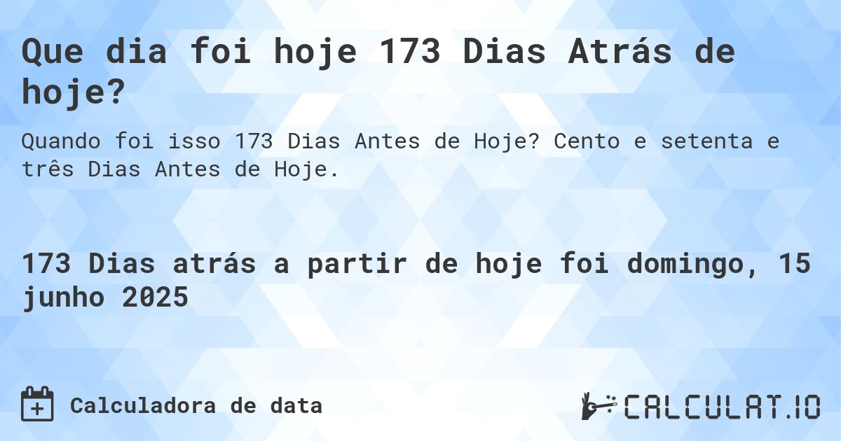 Que dia foi hoje 173 Dias Atrás de hoje?. Cento e setenta e três Dias Antes de Hoje.