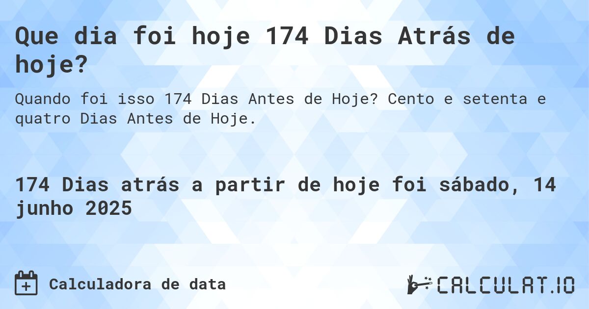 Que dia foi hoje 174 Dias Atrás de hoje?. Cento e setenta e quatro Dias Antes de Hoje.