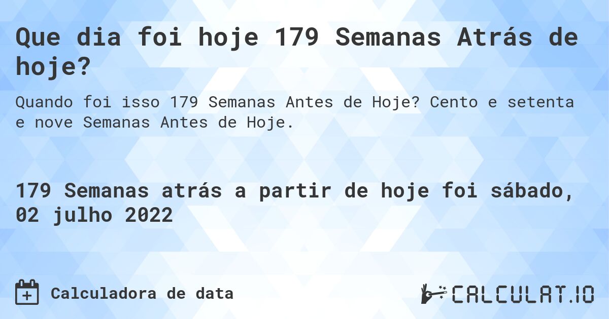 Que dia foi hoje 179 Semanas Atrás de hoje?. Cento e setenta e nove Semanas Antes de Hoje.