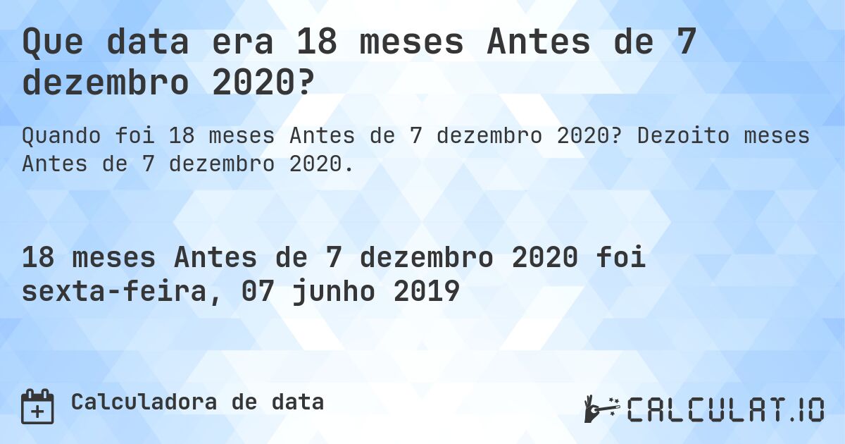 Que data era 18 meses Antes de 7 dezembro 2020?. Dezoito meses Antes de 7 dezembro 2020.