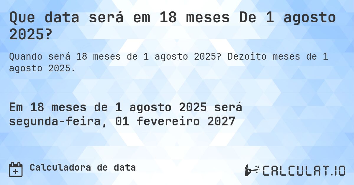 Que data será em 18 meses De 1 agosto 2025?. Dezoito meses de 1 agosto 2025.