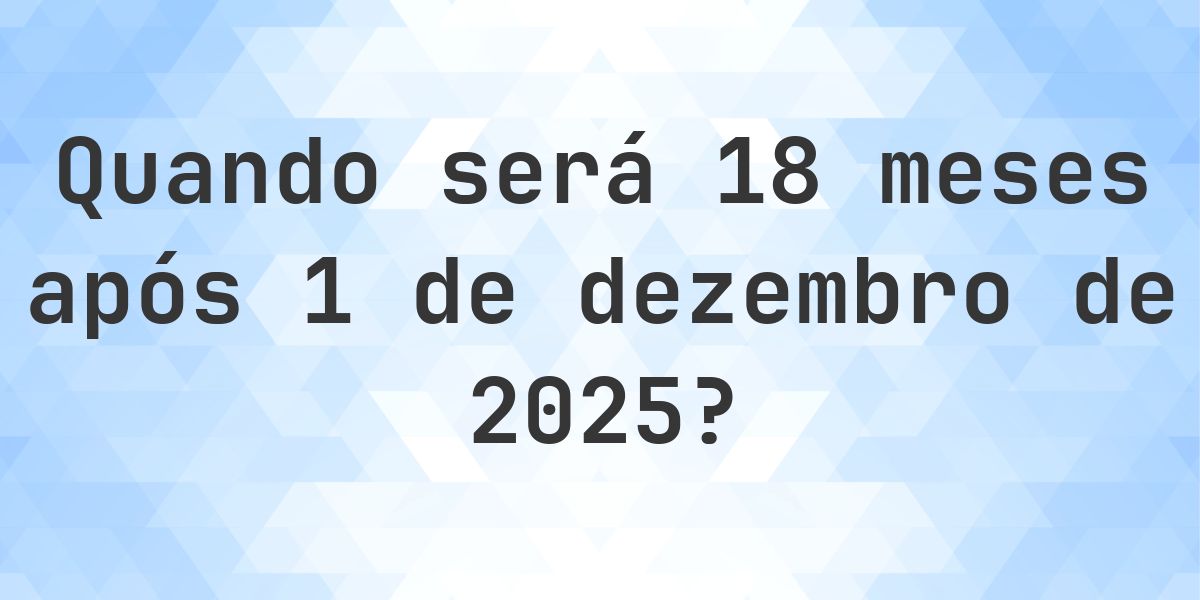 Que data será em 18 meses De 1 dezembro 2025? - Calculatio
