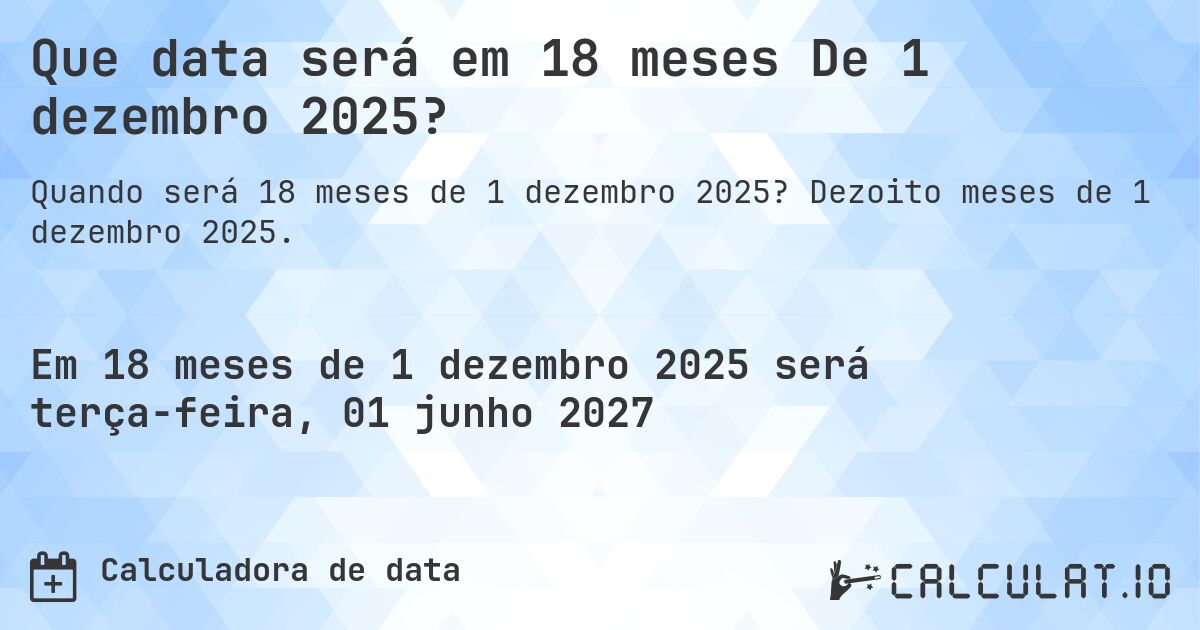 Que data será em 18 meses De 1 dezembro 2025?. Dezoito meses de 1 dezembro 2025.