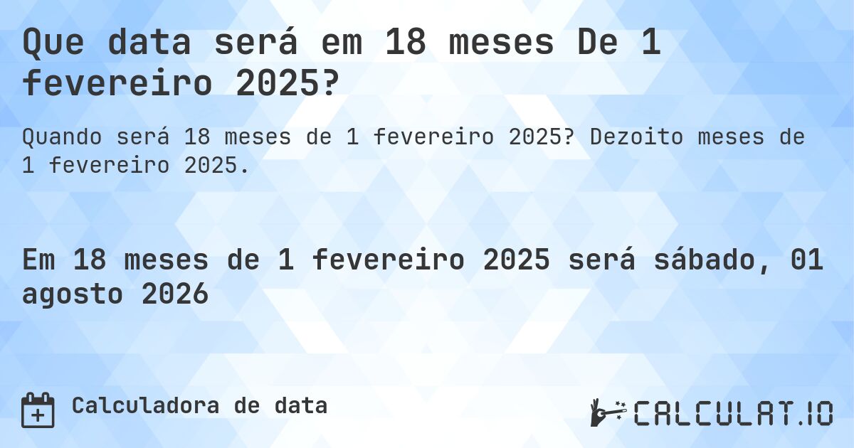 Que data será em 18 meses De 1 fevereiro 2025?. Dezoito meses de 1 fevereiro 2025.