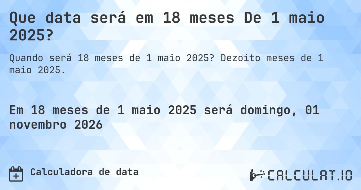 Que data será em 18 meses De 1 maio 2025?. Dezoito meses de 1 maio 2025.