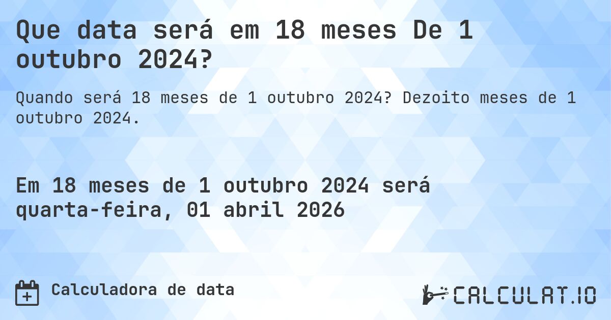 Que data será em 18 meses De 1 outubro 2024?. Dezoito meses de 1 outubro 2024.