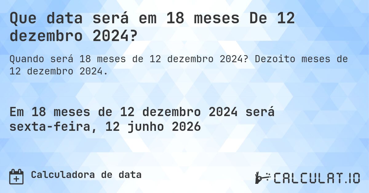 Que data será em 18 meses De 12 dezembro 2024?. Dezoito meses de 12 dezembro 2024.
