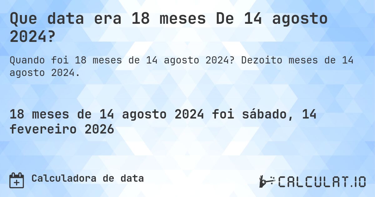 Que data era 18 meses De 14 agosto 2024?. Dezoito meses de 14 agosto 2024.