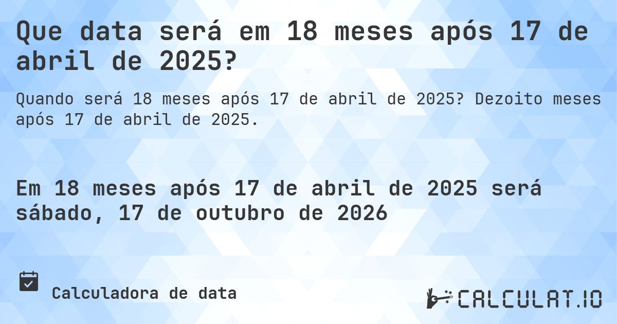 Que data será em 18 meses após 17 de abril de 2025?. Dezoito meses após 17 de abril de 2025.
