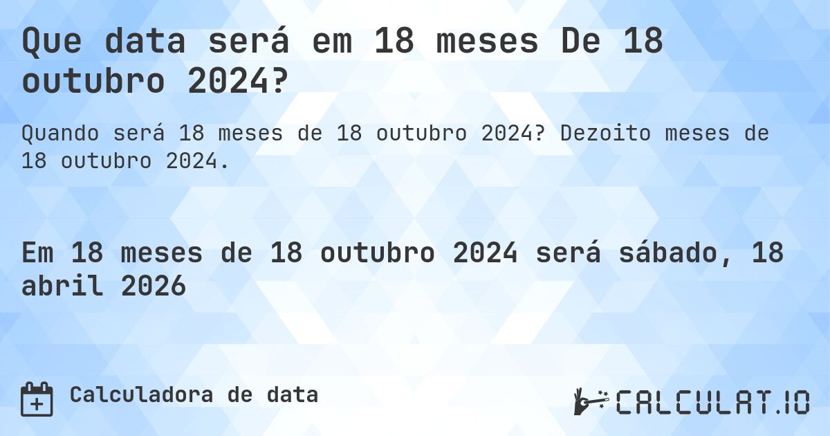 Que data será em 18 meses De 18 outubro 2024?. Dezoito meses de 18 outubro 2024.