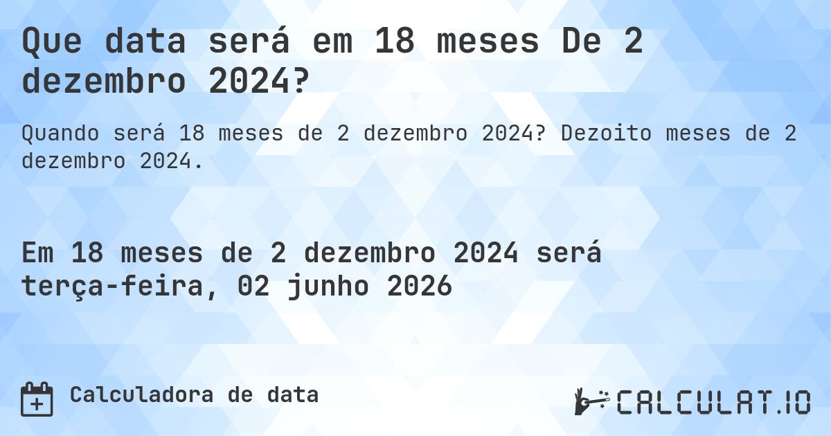 Que data será em 18 meses De 2 dezembro 2024?. Dezoito meses de 2 dezembro 2024.