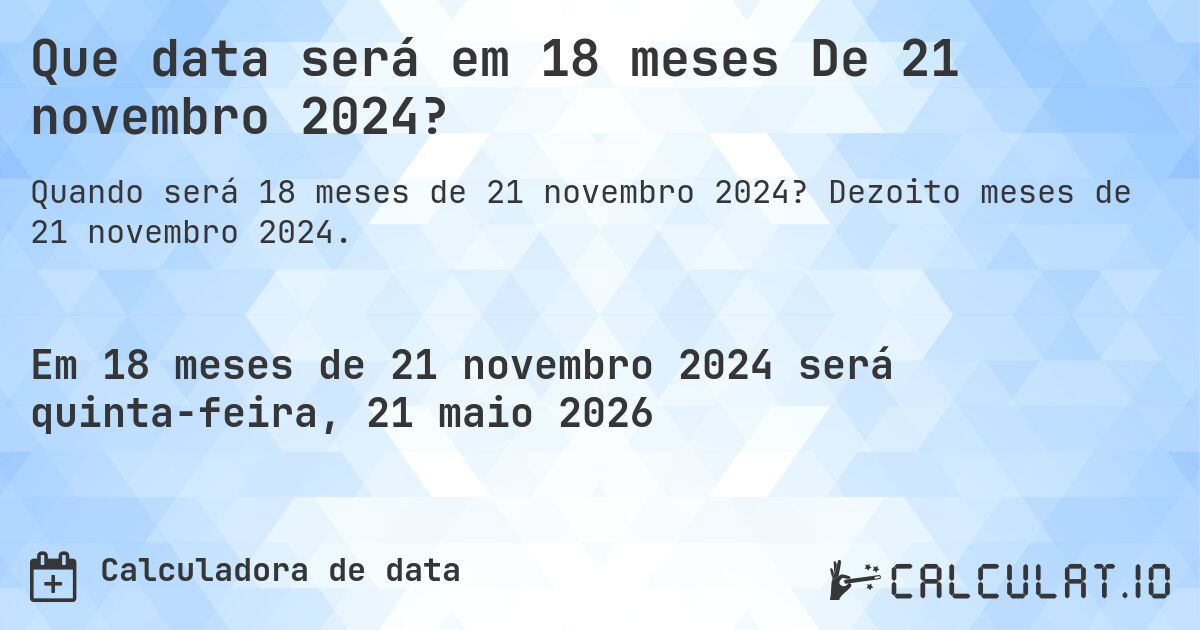 Que data será em 18 meses De 21 novembro 2024?. Dezoito meses de 21 novembro 2024.