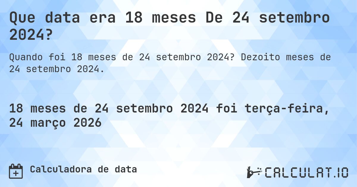 Que data era 18 meses De 24 setembro 2024?. Dezoito meses de 24 setembro 2024.