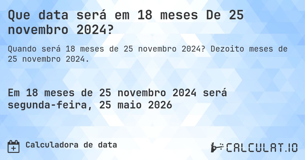 Que data será em 18 meses De 25 novembro 2024?. Dezoito meses de 25 novembro 2024.