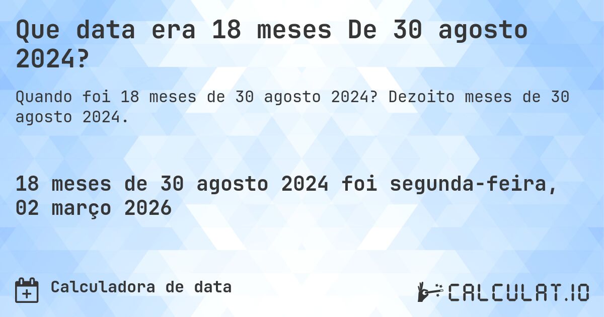 Que data era 18 meses De 30 agosto 2024?. Dezoito meses de 30 agosto 2024.