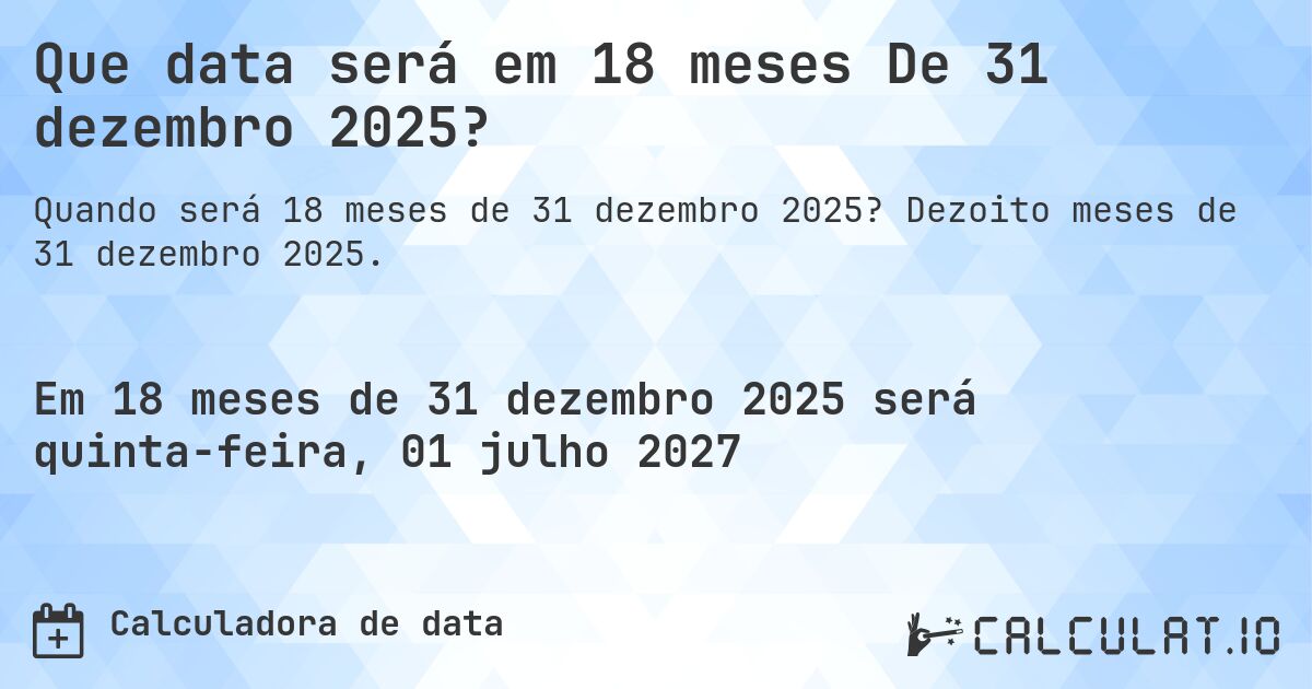 Que data será em 18 meses De 31 dezembro 2025?. Dezoito meses de 31 dezembro 2025.