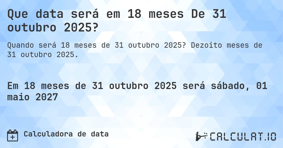 Que data será em 18 meses De 31 outubro 2025?. Dezoito meses de 31 outubro 2025.