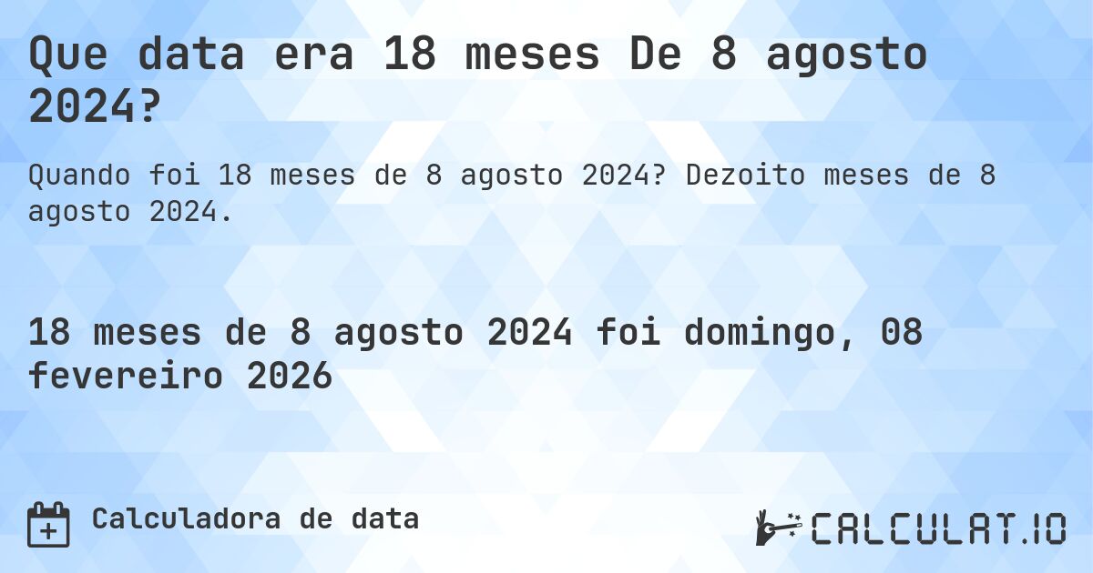 Que data era 18 meses De 8 agosto 2024?. Dezoito meses de 8 agosto 2024.