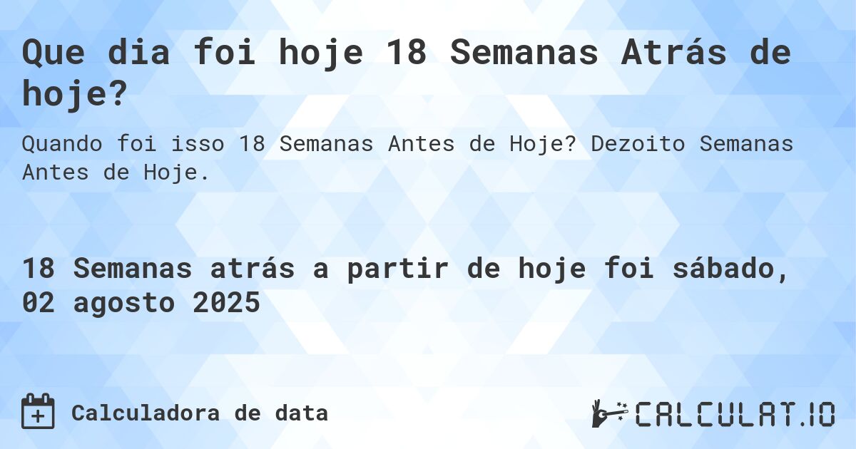 Que dia foi hoje 18 Semanas Atrás de hoje?. Dezoito Semanas Antes de Hoje.