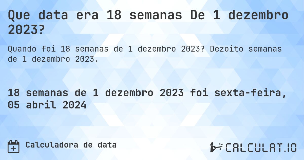 Que data era 18 semanas De 1 dezembro 2023?. Dezoito semanas de 1 dezembro 2023.