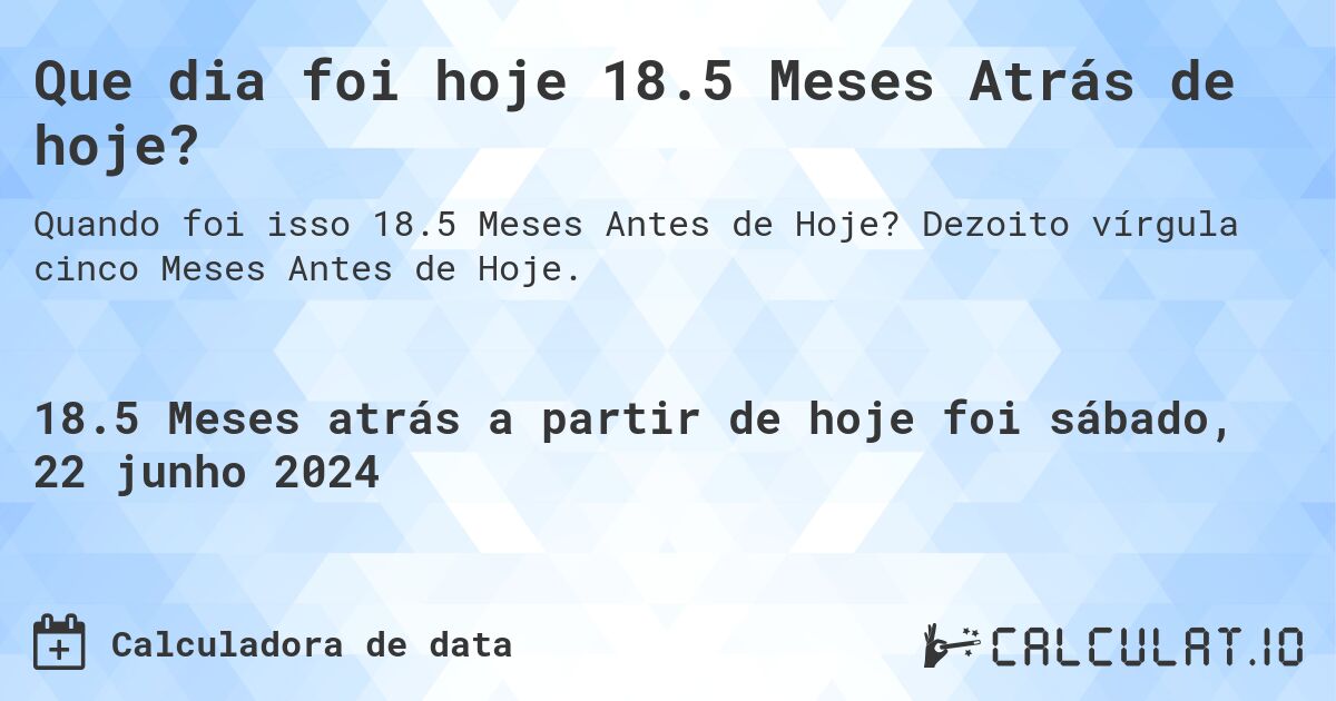 Que dia foi hoje 18.5 Meses Atrás de hoje?. Dezoito vírgula cinco Meses Antes de Hoje.
