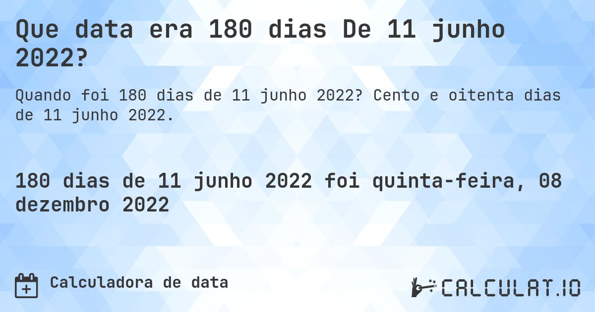 Que data era 180 dias De 11 junho 2022?. Cento e oitenta dias de 11 junho 2022.