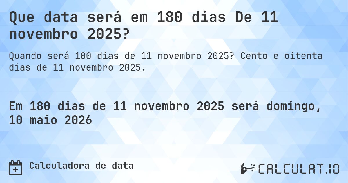 Que data será em 180 dias De 11 novembro 2025?. Cento e oitenta dias de 11 novembro 2025.