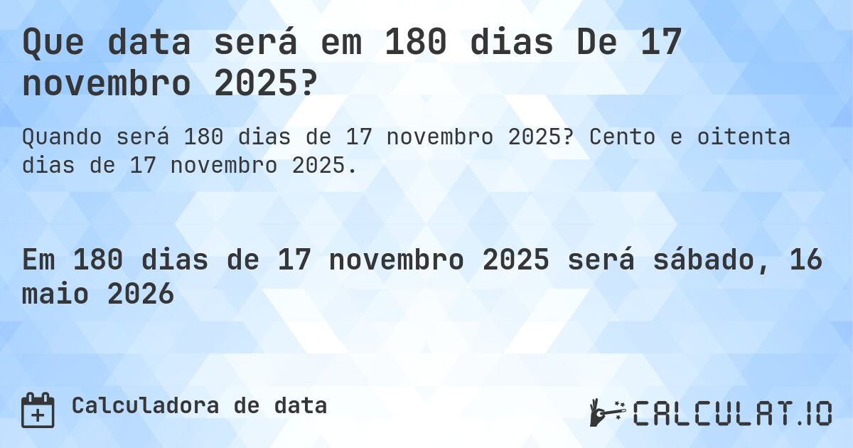 Que data será em 180 dias De 17 novembro 2025?. Cento e oitenta dias de 17 novembro 2025.