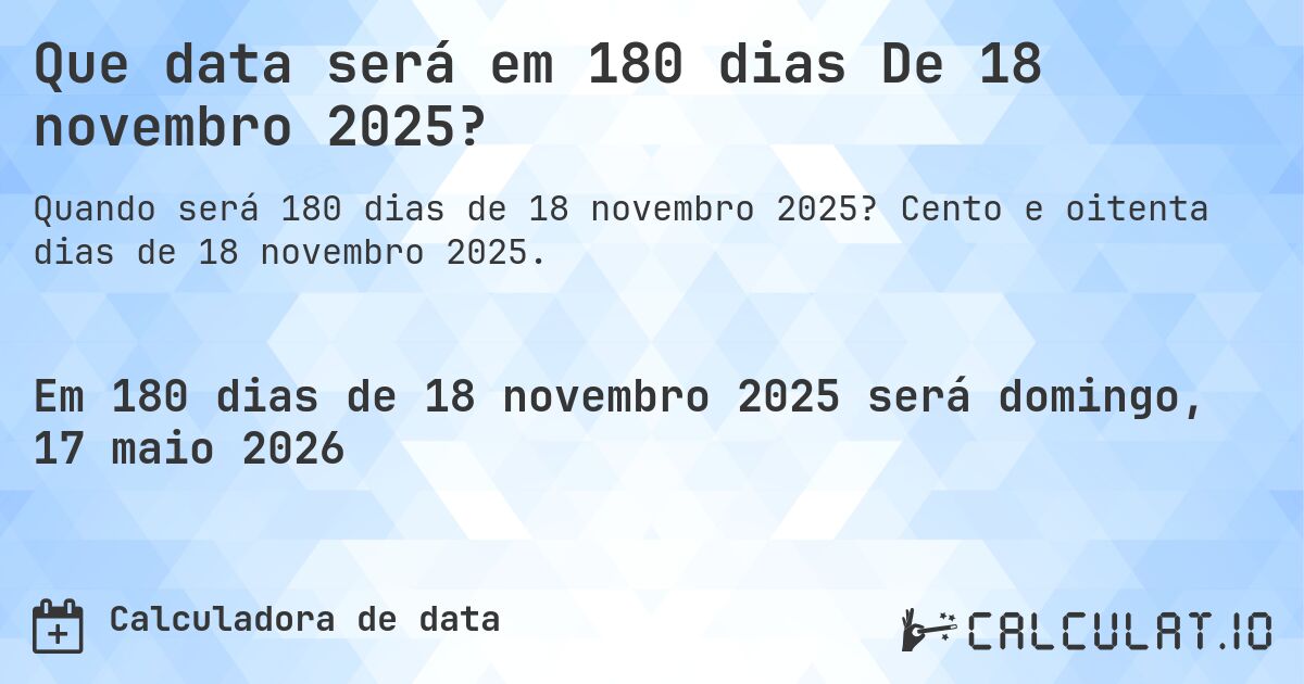 Que data será em 180 dias De 18 novembro 2025?. Cento e oitenta dias de 18 novembro 2025.