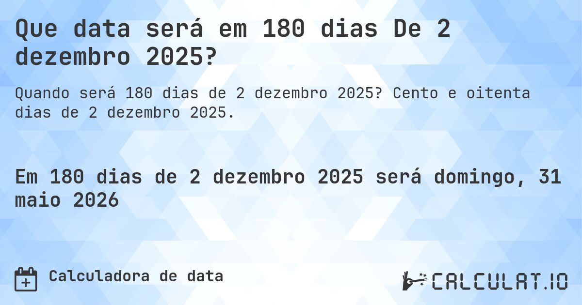 Que data será em 180 dias De 2 dezembro 2025?. Cento e oitenta dias de 2 dezembro 2025.