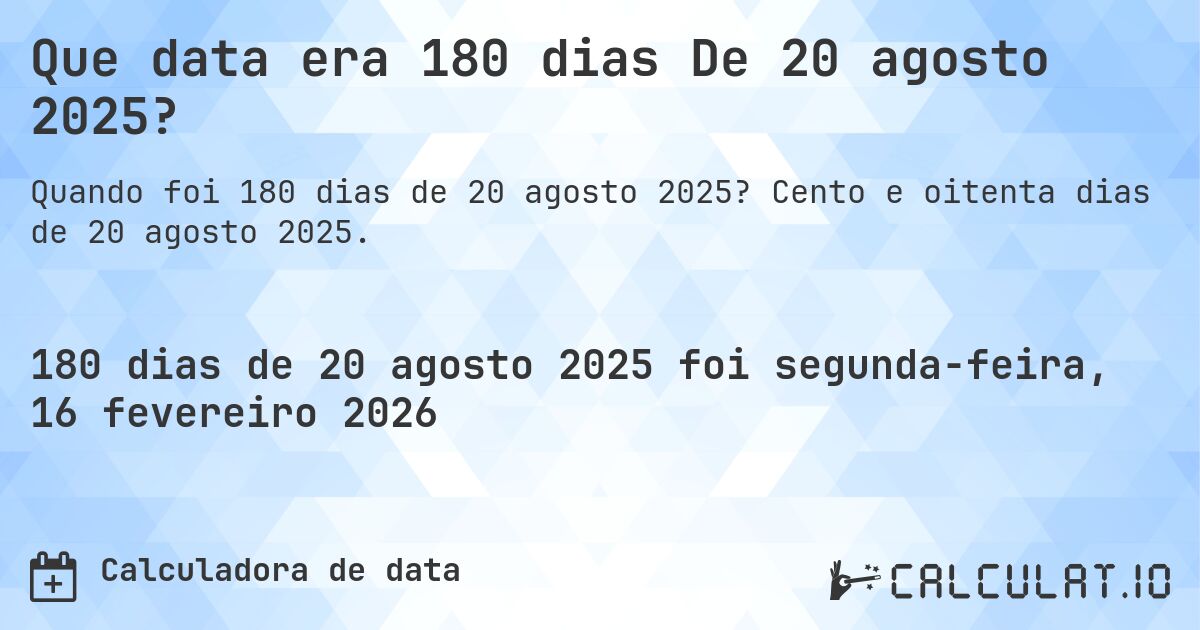 Que data era 180 dias De 20 agosto 2025?. Cento e oitenta dias de 20 agosto 2025.