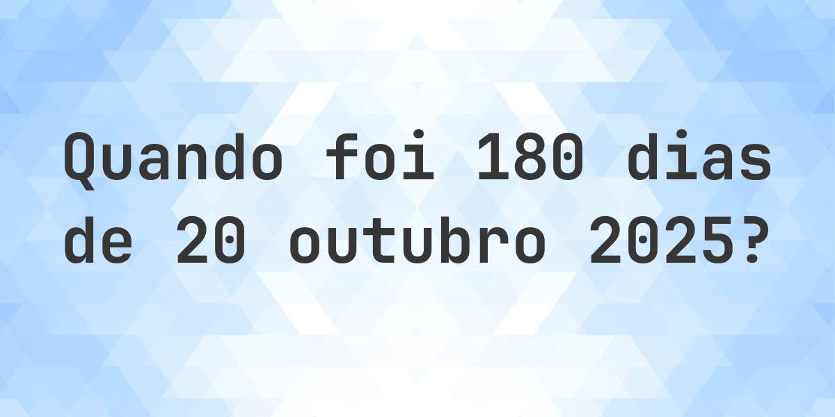 Que data era 180 dias De 20 outubro 2025? Calculatio