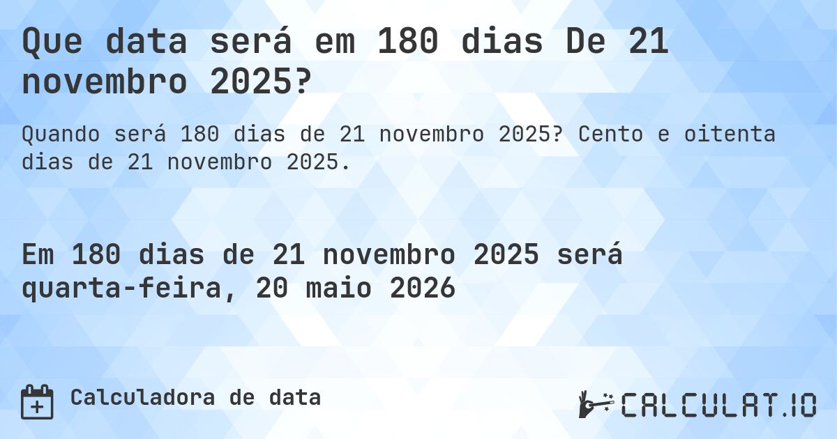 Que data será em 180 dias De 21 novembro 2025?. Cento e oitenta dias de 21 novembro 2025.
