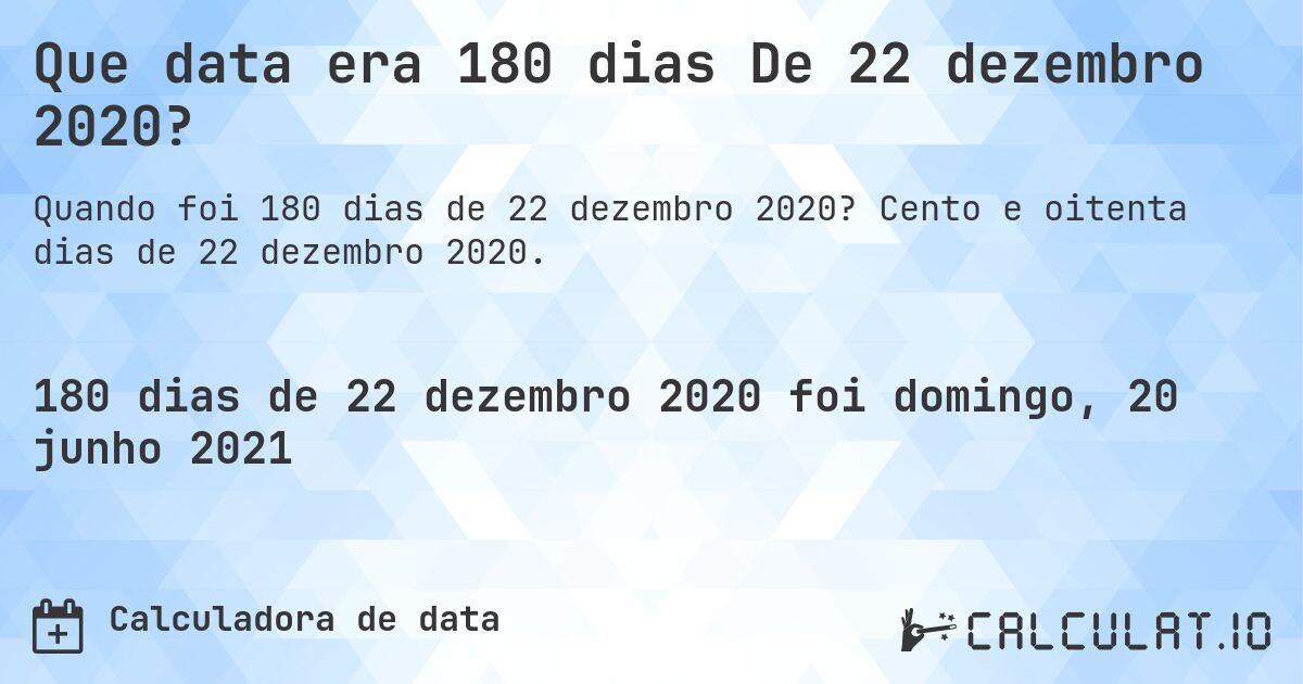 Que data era 180 dias De 22 dezembro 2020?. Cento e oitenta dias de 22 dezembro 2020.
