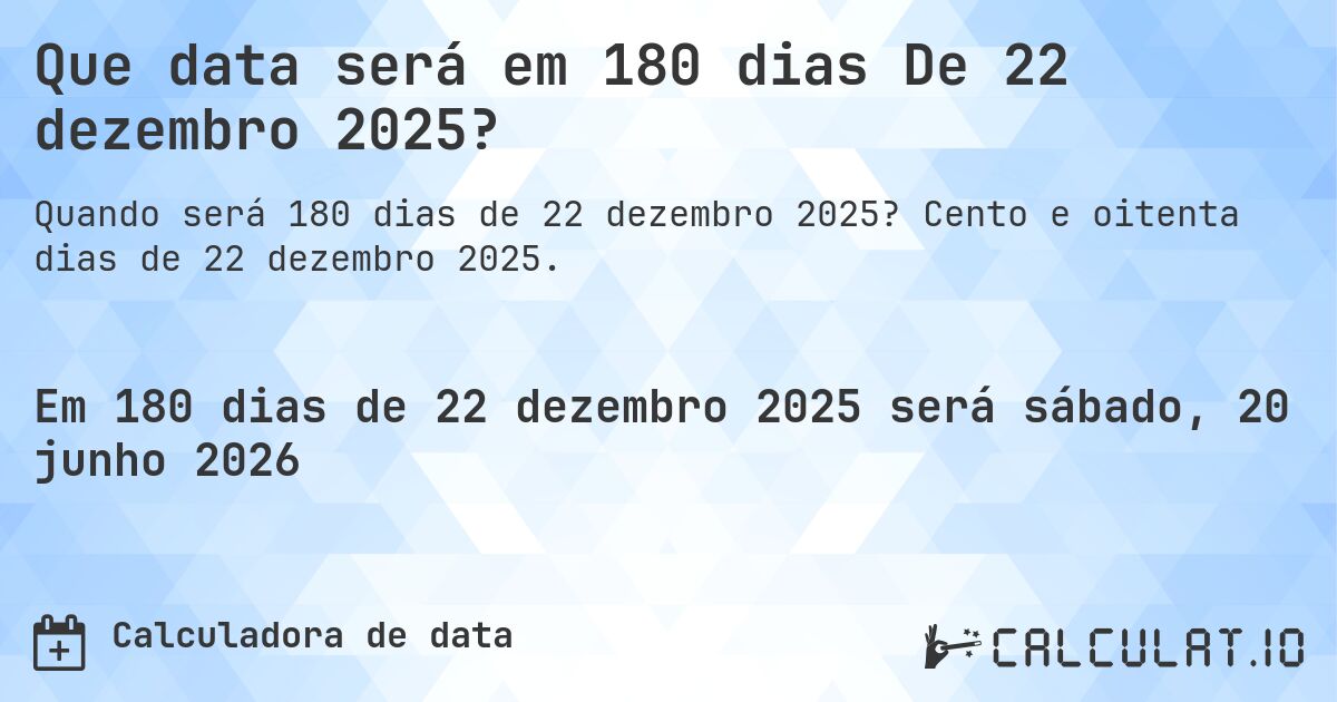 Que data será em 180 dias De 22 dezembro 2025?. Cento e oitenta dias de 22 dezembro 2025.