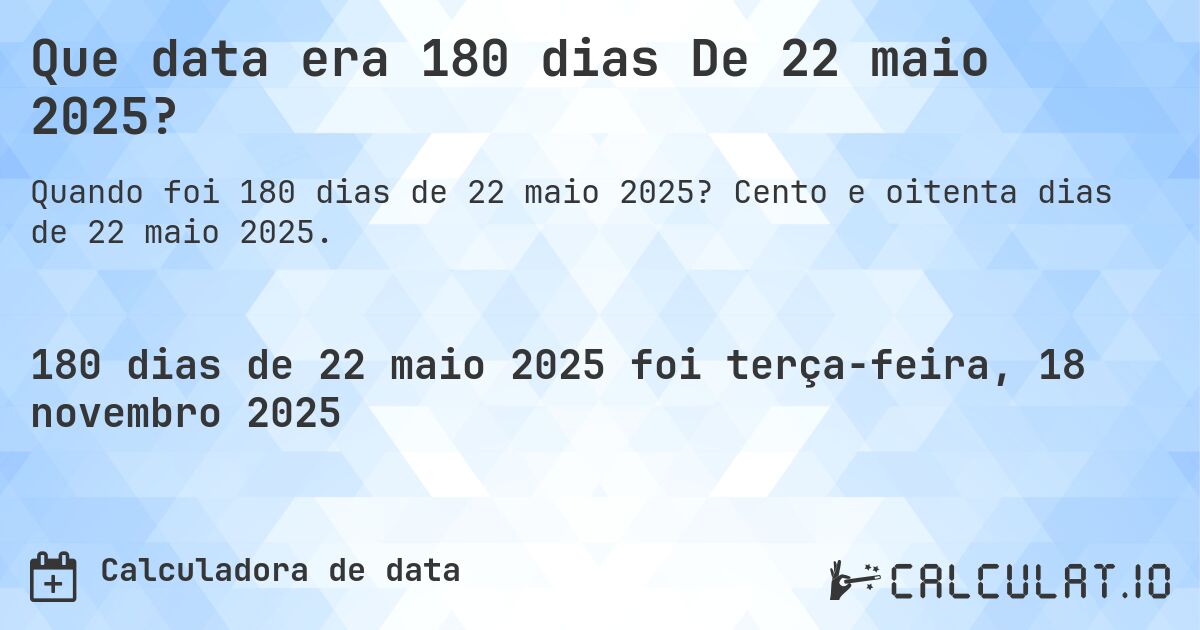 Que data era 180 dias De 22 maio 2025?. Cento e oitenta dias de 22 maio 2025.