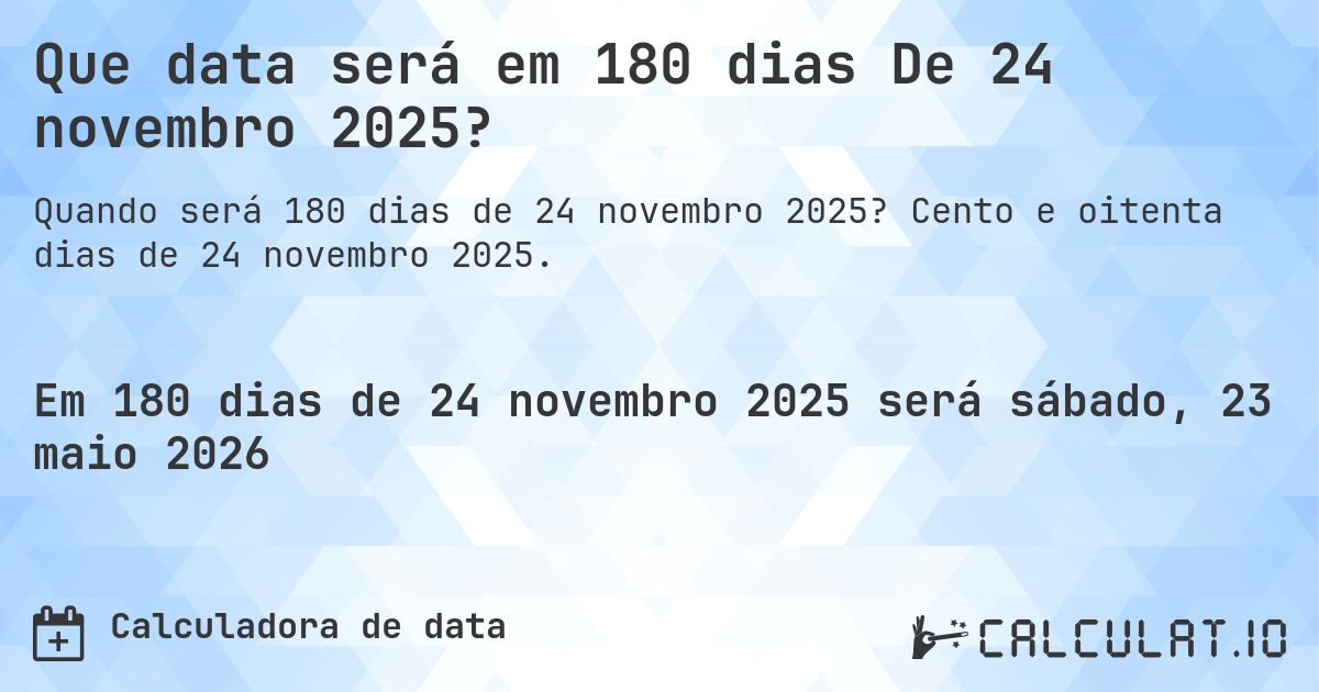 Que data será em 180 dias De 24 novembro 2025?. Cento e oitenta dias de 24 novembro 2025.