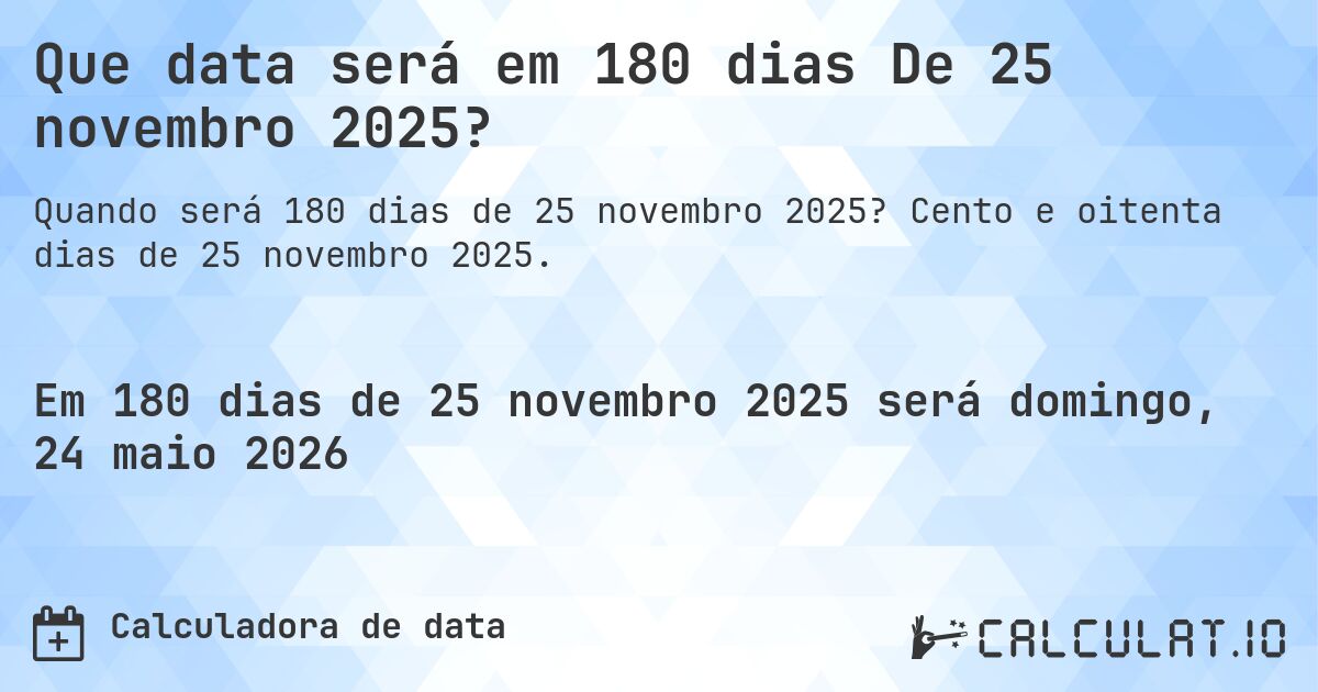 Que data será em 180 dias De 25 novembro 2025?. Cento e oitenta dias de 25 novembro 2025.