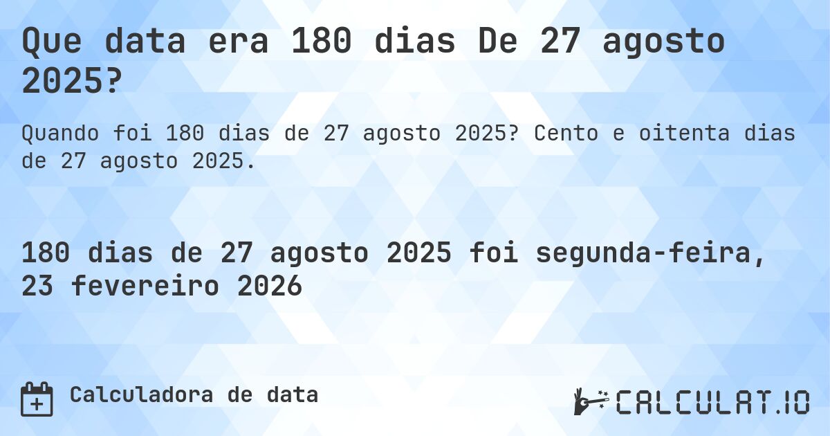Que data era 180 dias De 27 agosto 2025?. Cento e oitenta dias de 27 agosto 2025.