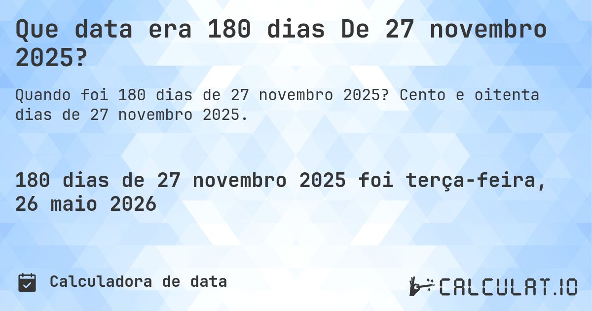 Que data era 180 dias De 27 novembro 2025?. Cento e oitenta dias de 27 novembro 2025.