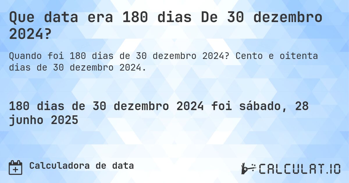 Que data era 180 dias De 30 dezembro 2024?. Cento e oitenta dias de 30 dezembro 2024.