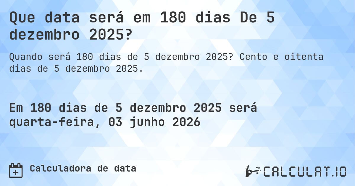 Que data será em 180 dias De 5 dezembro 2025?. Cento e oitenta dias de 5 dezembro 2025.