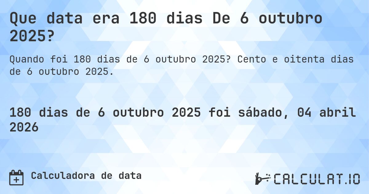 Que data era 180 dias De 6 outubro 2025?. Cento e oitenta dias de 6 outubro 2025.
